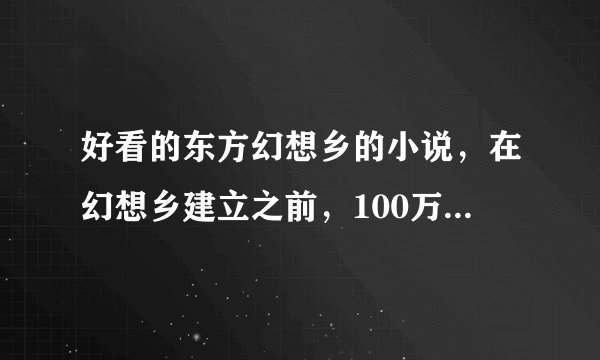 好看的东方幻想乡的小说，在幻想乡建立之前，100万字以上的
