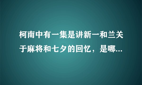 柯南中有一集是讲新一和兰关于麻将和七夕的回忆，是哪一集呢？