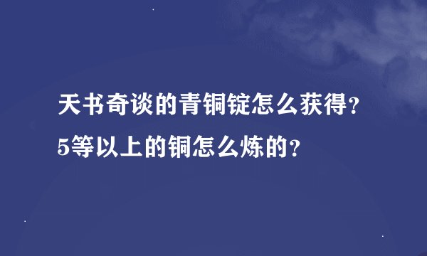 天书奇谈的青铜锭怎么获得？5等以上的铜怎么炼的？