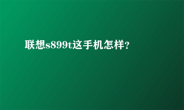联想s899t这手机怎样？