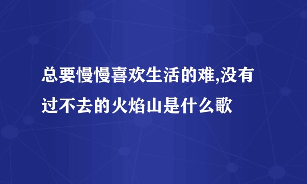 总要慢慢喜欢生活的难,没有过不去的火焰山是什么歌
