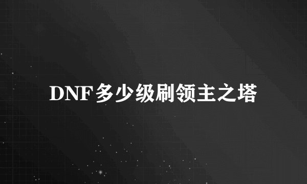 DNF多少级刷领主之塔