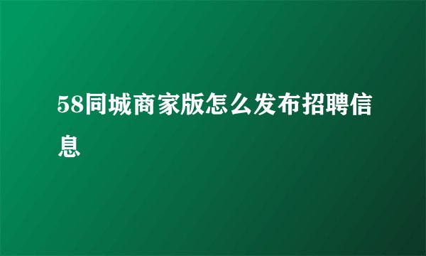 58同城商家版怎么发布招聘信息