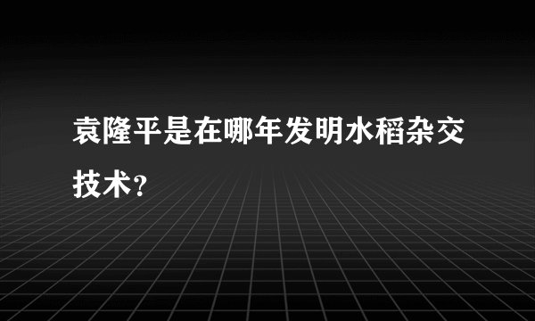 袁隆平是在哪年发明水稻杂交技术？