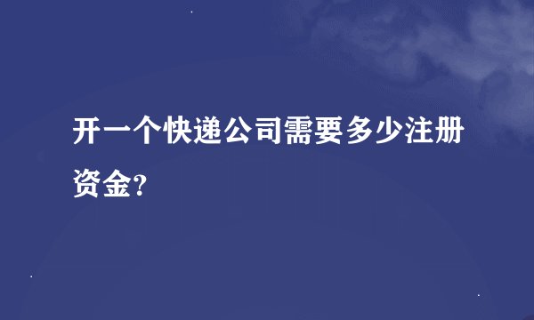 开一个快递公司需要多少注册资金？