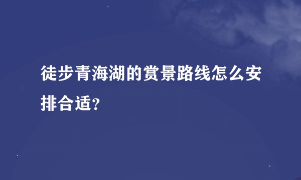 徒步青海湖的赏景路线怎么安排合适？