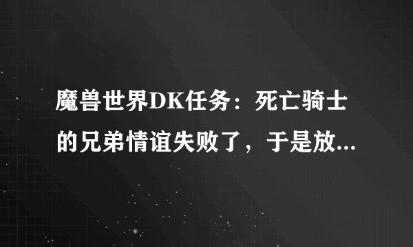 魔兽世界DK任务：死亡骑士的兄弟情谊失败了，于是放弃重做，但是接不到任务了 怎么办 ！~~~急