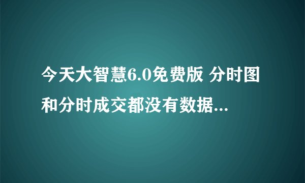 今天大智慧6.0免费版 分时图和分时成交都没有数据了，只有日k和动态5档数据正常。什么原因？？