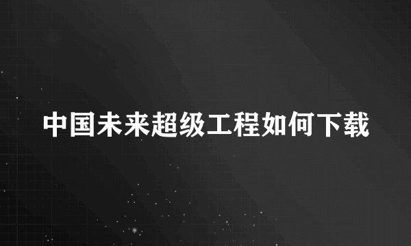 中国未来超级工程如何下载