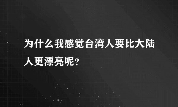 为什么我感觉台湾人要比大陆人更漂亮呢？