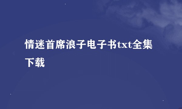 情迷首席浪子电子书txt全集下载