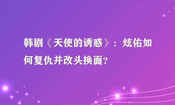 韩剧《天使的诱惑》：炫佑如何复仇并改头换面？