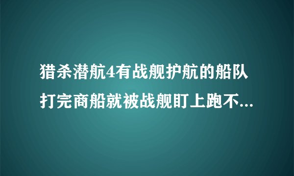 猎杀潜航4有战舰护航的船队打完商船就被战舰盯上跑不了有什么摆脱战舰追踪的办法或攻略心得？