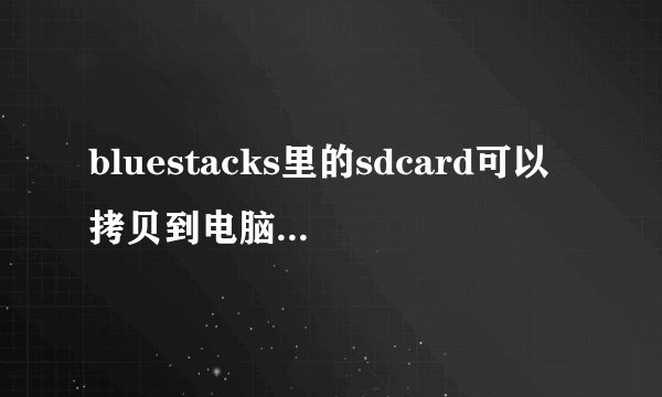bluestacks里的sdcard可以拷贝到电脑硬盘里吗
