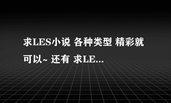 求LES小说 各种类型 精彩就可以~ 还有 求LES小说 爱殇~