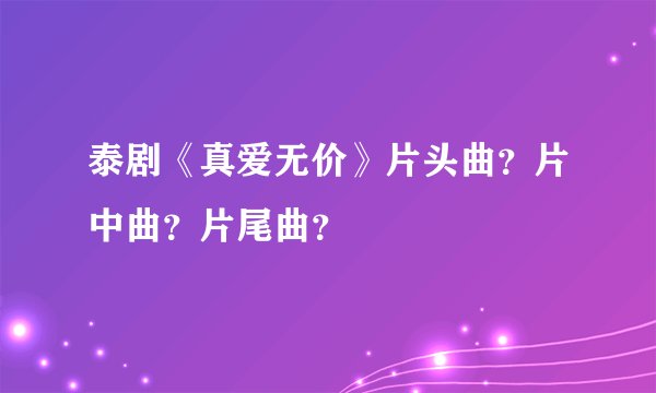 泰剧《真爱无价》片头曲？片中曲？片尾曲？