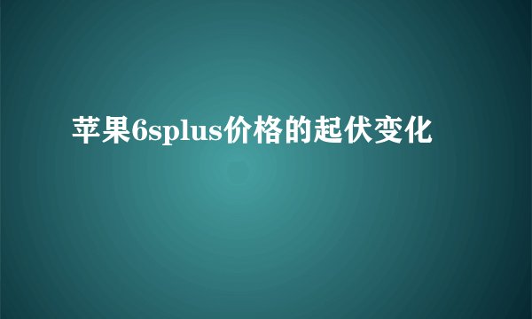 苹果6splus价格的起伏变化
