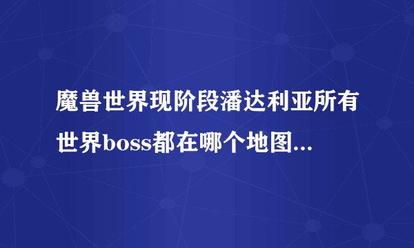魔兽世界现阶段潘达利亚所有世界boss都在哪个地图？掉落装备？以及多久刷新一次？谢谢