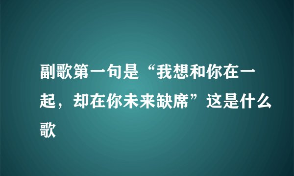 副歌第一句是“我想和你在一起，却在你未来缺席”这是什么歌