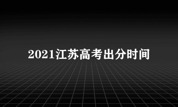 2021江苏高考出分时间