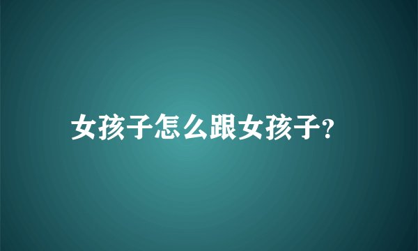 女孩子怎么跟女孩子？