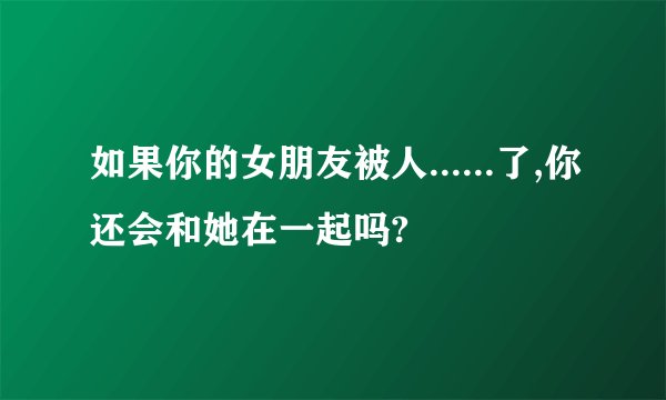 如果你的女朋友被人......了,你还会和她在一起吗?