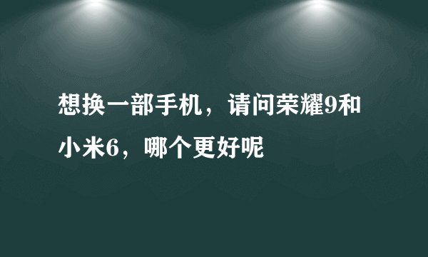 想换一部手机，请问荣耀9和小米6，哪个更好呢
