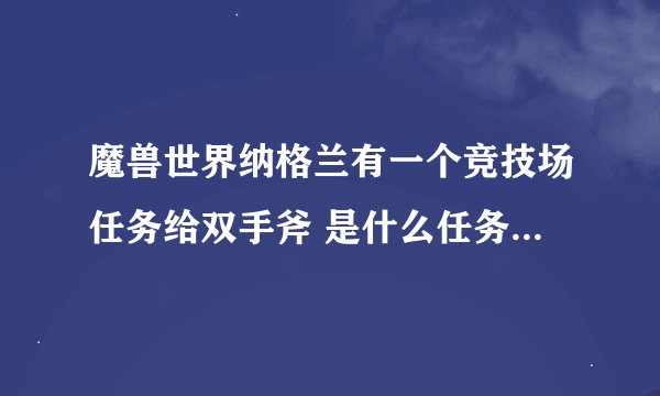 魔兽世界纳格兰有一个竞技场任务给双手斧 是什么任务啊 我是部落的