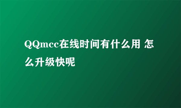 QQmcc在线时间有什么用 怎么升级快呢