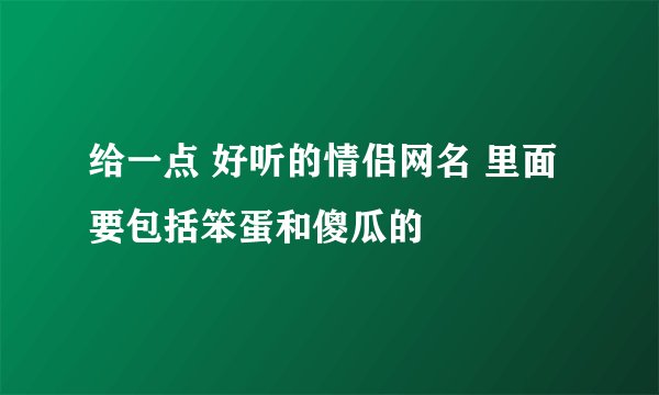 给一点 好听的情侣网名 里面要包括笨蛋和傻瓜的