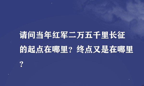 请问当年红军二万五千里长征的起点在哪里?终点又是在哪里?