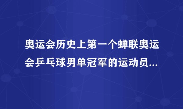 奥运会历史上第一个蝉联奥运会乒乓球男单冠军的运动员是奥运会历史上乒乓球男单冠军
