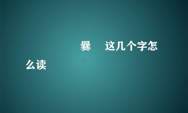 龘 鱻 龗 驫 爨 鸗这几个字怎么读