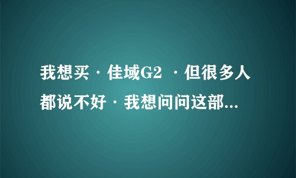 我想买·佳域G2 ·但很多人都说不好·我想问问这部手机到底怎么样·