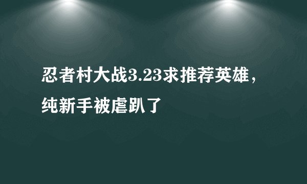 忍者村大战3.23求推荐英雄，纯新手被虐趴了