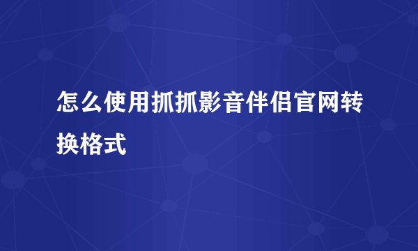 怎么使用抓抓影音伴侣官网转换格式