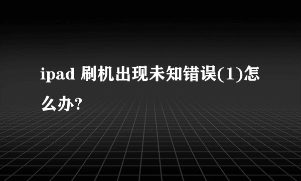 ipad 刷机出现未知错误(1)怎么办?