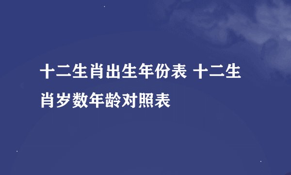 十二生肖出生年份表 十二生肖岁数年龄对照表