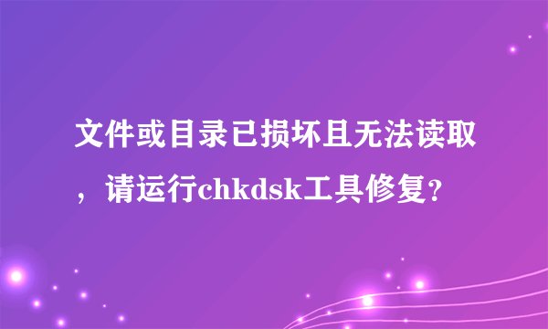文件或目录已损坏且无法读取，请运行chkdsk工具修复？