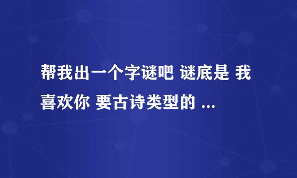 帮我出一个字谜吧 谜底是 我喜欢你 要古诗类型的 顺边解释解释什么意思 一句话代表一个字 谢谢了