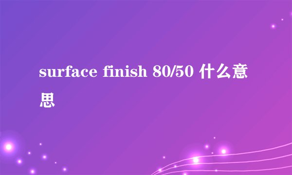 surface finish 80/50 什么意思