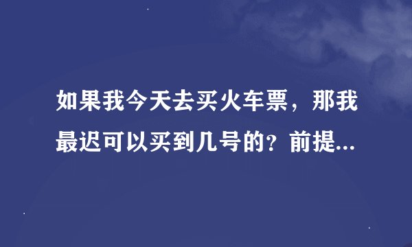 如果我今天去买火车票，那我最迟可以买到几号的？前提是每天都有票。