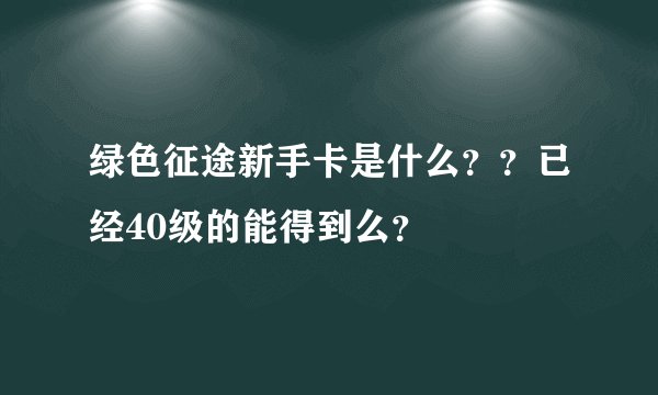 绿色征途新手卡是什么？？已经40级的能得到么？