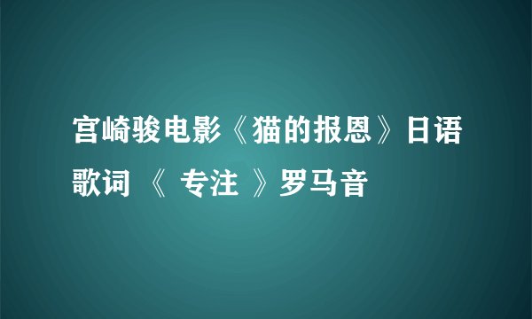 宫崎骏电影《猫的报恩》日语歌词 《 专注 》罗马音
