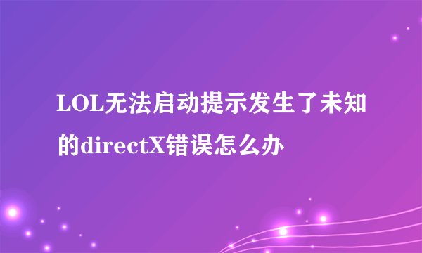 LOL无法启动提示发生了未知的directX错误怎么办
