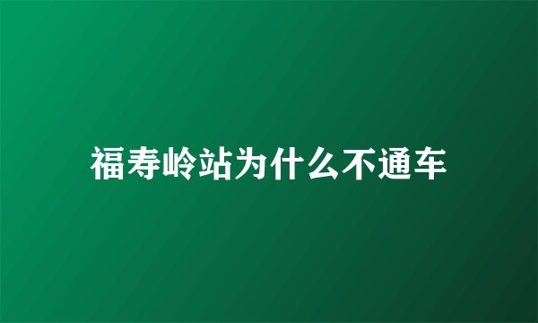 福寿岭站为什么不通车