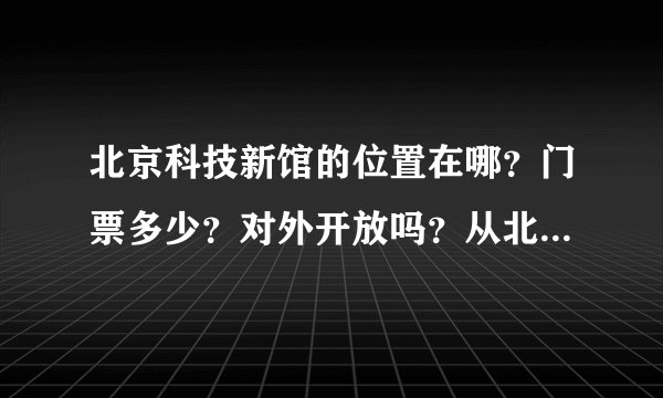北京科技新馆的位置在哪？门票多少？对外开放吗？从北京天文馆去北京科技新馆坐车怎么走？