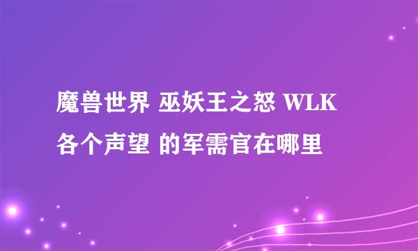 魔兽世界 巫妖王之怒 WLK 各个声望 的军需官在哪里