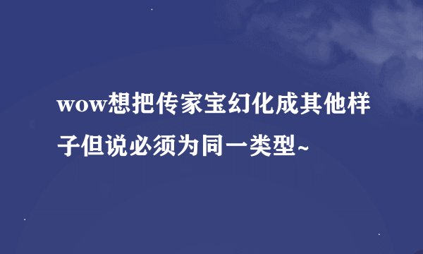 wow想把传家宝幻化成其他样子但说必须为同一类型~