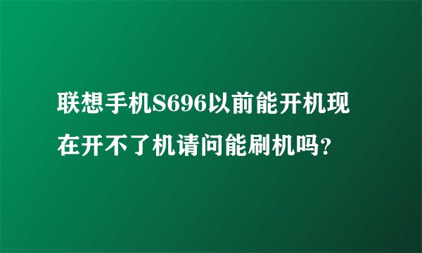 联想手机S696以前能开机现在开不了机请问能刷机吗？